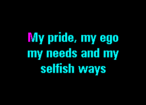 My pride, my ego

my needs and my
selfish ways