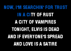 HOW, I'M SEARCHIH' FOR TRUST
IN A CITY OF RUST
A CITY OF VAMPIRES
TONIGHT, ELVIS IS DEAD
AND IF EVERYOHE'S SPREAD
AHD LOVE IS A SATIRE
