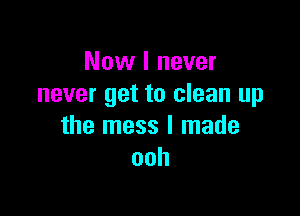 Now I never
never get to clean up

the mess I made
ooh