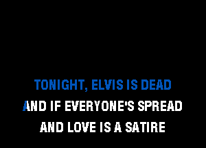 TONIGHT, ELVIS IS DEAD
AND IF EVERYOHE'S SPREAD
AND LOVE IS A SATIRE