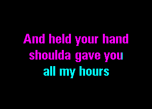 And held your hand

shoulda gave you
all my hours