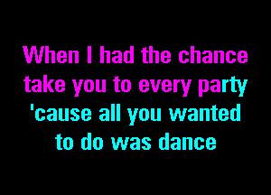 When I had the chance
take you to every party
'cause all you wanted
to do was dance