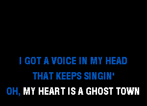 I GOT A VOICE IN MY HEAD
THAT KEEPS SIHGIH'
OH, MY HEART IS A GHOST TOWN
