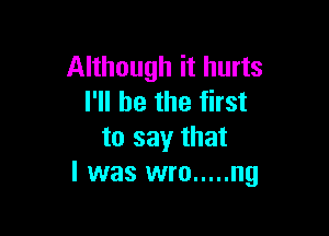 Although it hurts
I'll be the first

to say that
I was wro ..... ng
