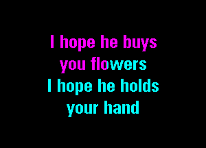 I hope he buys
you flowers

I hope he holds
your hand