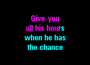 Give you
all his hours

when he has
the chance
