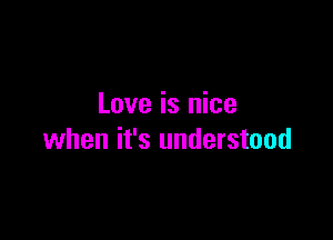 Love is nice

when it's understood