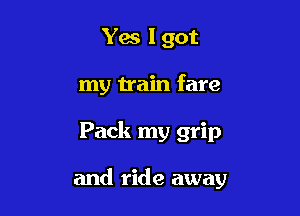 Yes I got
my train fare

Pack my grip

and ride away