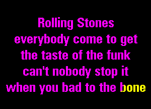 Rolling Stones
everybody come to get
the taste of the funk
can't nobody stop it
when you had to the bone