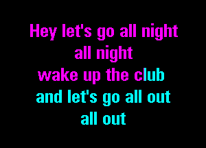 Hey let's go all night
all night

wake up the club
and let's go all out
all out