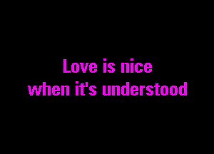 Love is nice

when it's understood