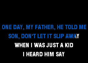 ONE DAY, MY FATHER, HE TOLD ME
SO, DON'T LET IT SLIP AWAY
WHEN I WAS JUST A KID
I HEARD HIM SAY