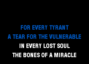 FOR EVERY TYRAHT
A TEAR FOR THE VULHERABLE
IN EVERY LOST SOUL
THE BONES OF A MIRACLE