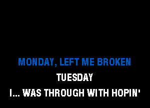 MONDAY, LEFT ME BROKEN
TUESDAY
I... WAS THROUGH WITH HOPIH'