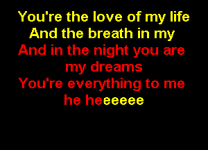 You're the love of my life
And the breath in my
And in the night you are
my dreams
You're everything to me
he heeeeee