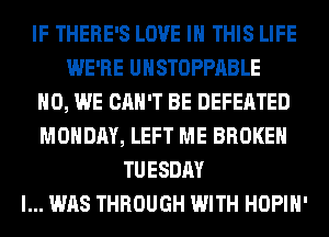 IF THERE'S LOVE IN THIS LIFE
WE'RE UHSTOPPABLE
H0, WE CAN'T BE DEFEATED
MONDAY, LEFT ME BROKEN
TUESDAY
I... WAS THROUGH WITH HOPIH'