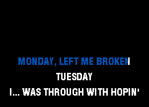 MONDAY, LEFT ME BROKEN
TUESDAY
I... WAS THROUGH WITH HOPIH'