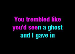 You trembled like

you'd seen a ghost
and I gave in