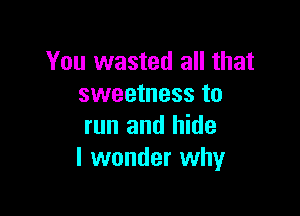 You wasted all that
sweetness to

run and hide
I wonder why