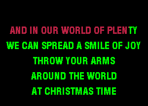 AND IN OUR WORLD OF PLENTY
WE CAN SPREAD A SMILE 0F JOY
THROW YOUR ARMS
AROUND THE WORLD
AT CHRISTMAS TIME