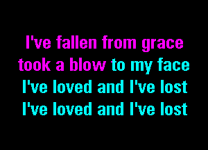 I've fallen from grace
took a blow to my face
I've loved and I've lost
I've loved and I've lost