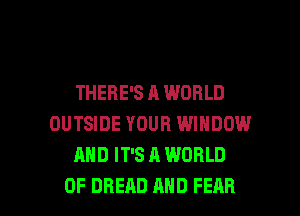 THERE'S A WORLD
OUTSIDE YOUR WINDOW
AND IT'S A WORLD

OF BREAD MID FEAR l