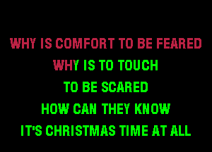 WHY IS COMFORT TO BE FEARED
WHY IS TO TOUCH
TO BE SCARED
HOW CAN THEY KN 0W
IT'S CHRISTMAS TIME AT ALL