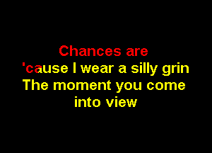 Chances are
'cause I wear a silly grin

The moment you come
into view