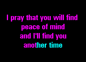 I pray that you will find
peace of mind

and I'll find you
another time