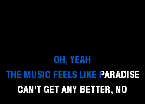 OH, YEAH
THE MUSIC FEELS LIKE PARADISE
CAN'T GET ANY BETTER, H0