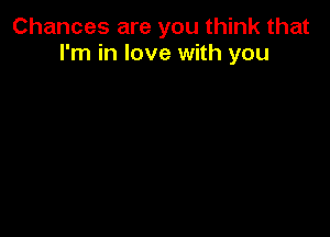 Chances are you think that
I'm in love with you