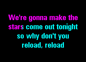 We're gonna make the
stars come out tonight

so why don't you
reload, reload