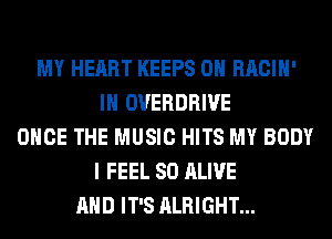MY HEART KEEPS 0H RACIH'
IH OVERDRIVE
ONCE THE MUSIC HITS MY BODY
I FEEL SO ALIVE
AND IT'S ALRIGHT...