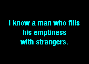 I know a man who fills

his emptiness
with strangers.