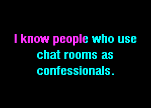 I know people who use

chat rooms as
confessionals.