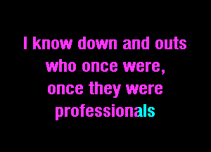 I know down and outs
who once were,

once they were
professionals