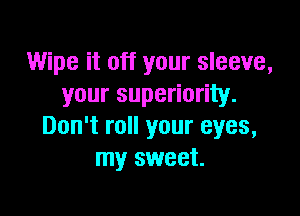 Wipe it off your sleeve,
your superiority.

Don't roll your eyes,
my sweet.