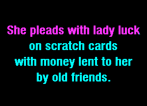 She pleads with lady luck
on scratch cards
with money lent to her
by old friends.
