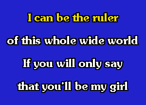 I can be the ruler
of this whole wide world
If you will only say

that you'll be my girl