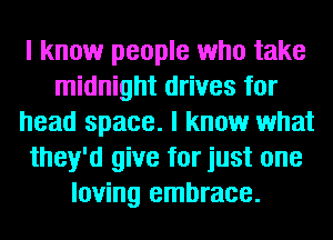 I know people who take
midnight drives for
head space. I know what
they'd give for just one
loving embrace.