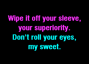 Wipe it off your sleeve,
your superiority.

Don't roll your eyes,
my sweet.