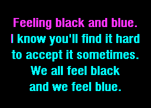 Feeling black and blue.

I know you'll find it hard

to accept it sometimes.
We all feel black
and we feel blue.