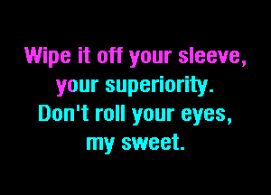 Wipe it off your sleeve,
your superiority.

Don't roll your eyes,
my sweet.