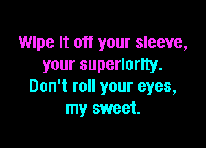 Wipe it off your sleeve,
your superiority.

Don't roll your eyes,
my sweet.