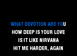 WHAT DEVOTION ARE YOU
HOW DEEP IS YOUR LOVE
IS IT LIKE NIRVAHA
HIT ME HARDER, AGAIN