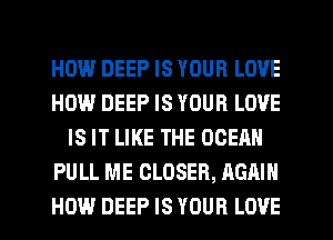 HEMP.l DEEP IS YOUR LOVE
HOW DEEP IS YOUR LOVE
IS IT LIKE THE OCEAN
PULL ME CLOSER, AGAIN
HOW DEEP IS YOUR LOVE