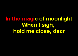 In the magic of moonlight
When I sigh,

hold me close, dear