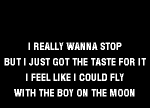 I REALLY WANNA STOP
BUT I JUST GOT THE TASTE FOR IT
I FEEL LIKE I COULD FLY
WITH THE BOY ON THE MOON