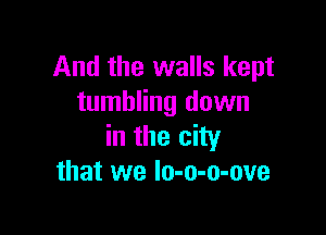 And the walls kept
tumbling down

in the city
that we Io-o-o-ove