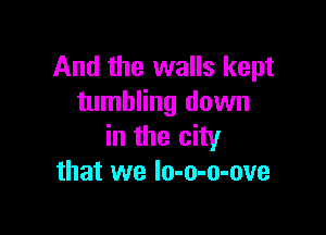 And the walls kept
tumbling down

in the city
that we Io-o-o-ove